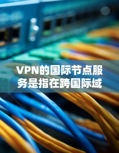 VPN的国际节点服务是指在跨国际域范围内的网络访问，通常通过VPN技术实现。这些国际节点服务通常由专业的VPN提供商提供，这些提供商通常具备丰富的国际网络资源和稳定的网络连接能力