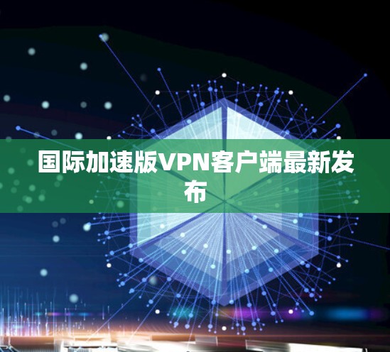 国际加速版VPN客户端最新发布 国际加速版VPN客户端最新发布