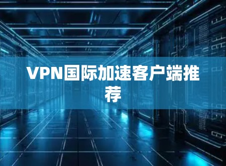 VPN国际加速客户端推荐 VPN国际加速客户端推荐
