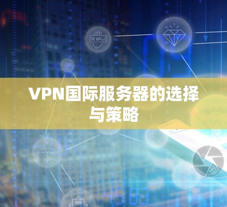 VPN国际服务器的选择与策略 VPN国际服务器的选择与策略