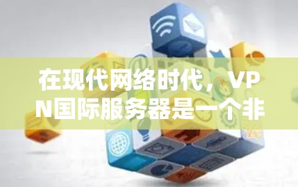 在现代网络时代,VPN国际服务器是一个非常实用和高效的技术工具,尤其适合需要连接多处国际服务器用户。以下是关于VPN国际服务器的详细介绍 在现代网络时代,VPN国际服务器是一个非常实用和高效的技术工具,尤其适合需要连接多处国际服务器用户。以下是关于VPN国际服务器的详细介绍