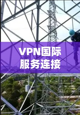 VPN国际服务连接是一种通过加密技术连接到全球多个国家网络的网络服务，允许用户在不同国家访问互联网内容。以下是关于该技术的详细信息