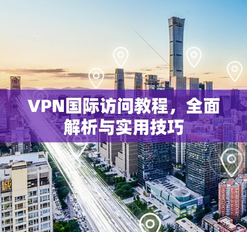 VPN国际访问教程,全面解析与实用技巧 VPN国际访问教程,全面解析与实用技巧