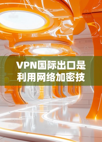 VPN国际出口是利用网络加密技术从国内用户向其他国家用户传输数据的技术。以下是对VPN国际出口的详细分析 VPN国际出口是利用网络加密技术从国内用户向其他国家用户传输数据的技术。以下是对VPN国际出口的详细分析