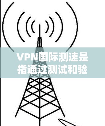VPN国际测速是指通过测试和验证VPN服务中的数据传输速度,确保该服务能够满足用户在国际网络流速环境下的需求。这种测试有助于用户了解VPN的实际性能,防止因速度过慢导致的数据延迟过大而影响使用体验 VPN国际测速是指通过测试和验证VPN服务中的数据传输速度,确保该服务能够满足用户在国际网络流速环境下的需求。这种测试有助于用户了解VPN的实际性能,防止因速度过慢导致的数据延迟过大而影响使用体验