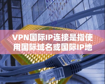 VPN国际IP连接是指使用国际域名或国际IP地址作为VPN服务器的IP地址。国际IP地址通常用于支持跨国家的VPN服务。以下是关于如何验证和使用国际IP地址的步骤