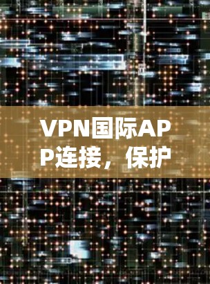 VPN国际APP连接,保护你的网络空间 VPN国际APP连接,保护你的网络空间
