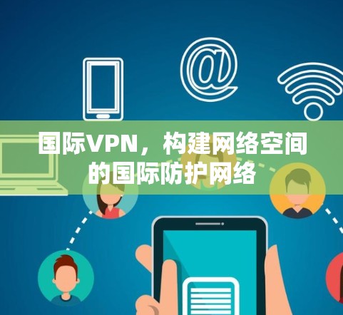 国际VPN,构建网络空间的国际防护网络 国际VPN,构建网络空间的国际防护网络