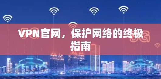 VPN官网,保护网络的终极指南 VPN官网,保护网络的终极指南
