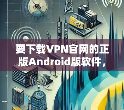 要下载VPN官网的正版Android版软件,建议以下步骤 要下载VPN官网的正版Android版软件,建议以下步骤