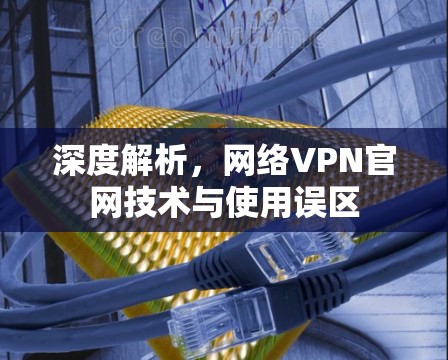 深度解析,网络VPN官网技术与使用误区 深度解析,网络VPN官网技术与使用误区