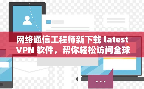 网络通信工程师新下载 latest VPN 软件,帮你轻松访问全球网络! 网络通信工程师新下载 latest VPN 软件,帮你轻松访问全球网络!