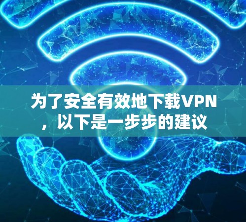 为了安全有效地下载VPN，以下是一步步的建议