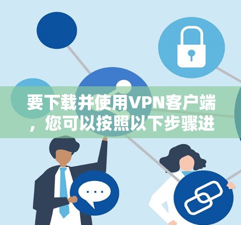 要下载并使用VPN客户端,您可以按照以下步骤进行 要下载并使用VPN客户端,您可以按照以下步骤进行