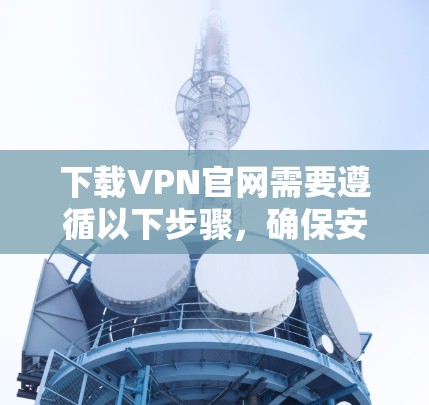 下载VPN官网需要遵循以下步骤，确保安全和合规