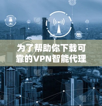 为了帮助你下载可靠的VPN智能代理APP,以下是一些有条理的建议,帮助你选择和下载安全的、可信的VPN服务 为了帮助你下载可靠的VPN智能代理APP,以下是一些有条理的建议,帮助你选择和下载安全的、可信的VPN服务