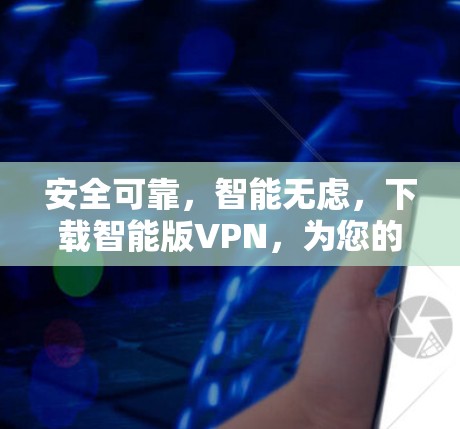安全可靠,智能无虑,下载智能版VPN,为您的网络保驾护航 安全可靠,智能无虑,下载智能版VPN,为您的网络保驾护航