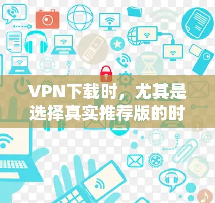 VPN下载时，尤其是选择真实推荐版的时候，重要的是确保下载的安全性和可靠性。以下是一些推荐的VPN软件，供您参考