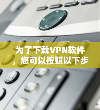 为了下载VPN软件，您可以按照以下步骤进行