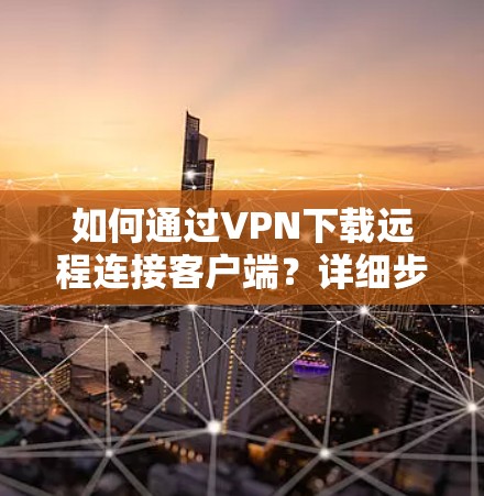 如何通过VPN下载远程连接客户端?详细步骤解析 如何通过VPN下载远程连接客户端?详细步骤解析