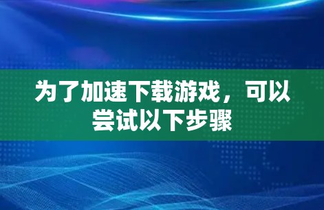 为了加速下载游戏，可以尝试以下步骤