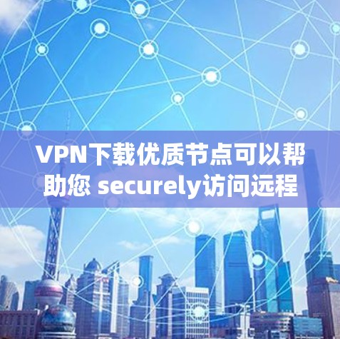 VPN下载优质节点可以帮助您 securely访问远程服务器或下载特定资源。以下是一些常用的VPN服务和下载链接，您可以根据需要选择合适的服务