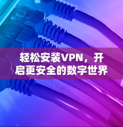 轻松安装VPN，开启更安全的数字世界
