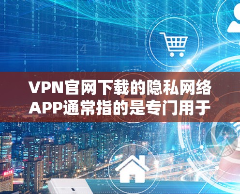 VPN官网下载的隐私网络APP通常指的是专门用于提供加密、隐私保护或网络保护功能的软件。这些APP旨在帮助用户更好地保护个人隐私，防止网络攻击或未经授权的访问