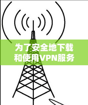 为了安全地下载和使用VPN服务,可以按照以下步骤操作 为了安全地下载和使用VPN服务,可以按照以下步骤操作