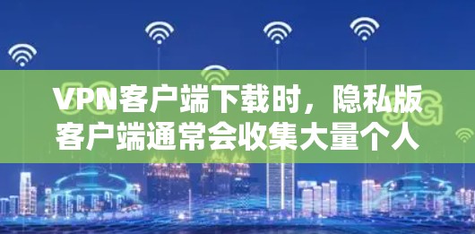 VPN客户端下载时，隐私版客户端通常会收集大量个人信息，包括设备密码、设备使用记录等，这些信息可能会用于监控和访问。因此，用户可能希望下载一个没有隐私信息的VPN客户端