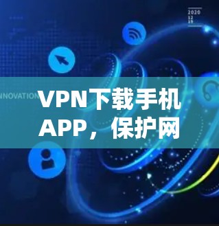 VPN下载手机APP，保护网络连接的关键