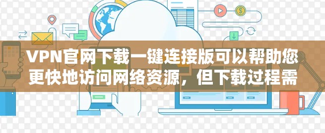 VPN官网下载一键连接版可以帮助您更快地访问网络资源，但下载过程需要谨慎，以确保安全。以下是一些常见且安全的下载方法