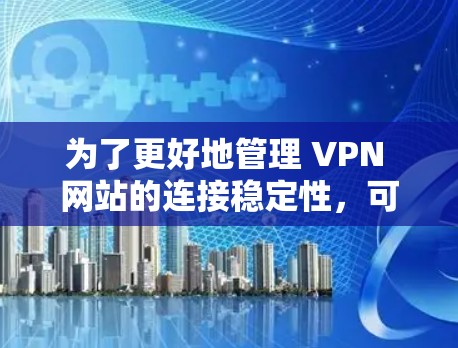 为了更好地管理 VPN 网站的连接稳定性，可以按照以下步骤操作