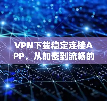VPN下载稳定连接APP，从加密到流畅的步骤