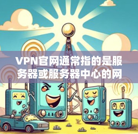 VPN官网通常指的是服务器或服务器中心的网站，用于提供VPN服务。如果你需要下载并安装一个稳定版的VPN客户端或服务器，以下是逐步指南