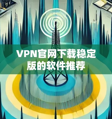 VPN官网下载稳定版的软件推荐
