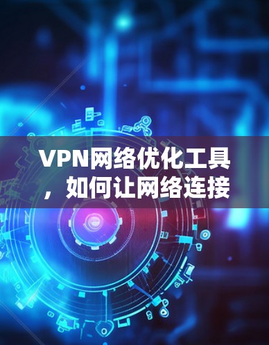 VPN网络优化工具，如何让网络连接更顺畅
