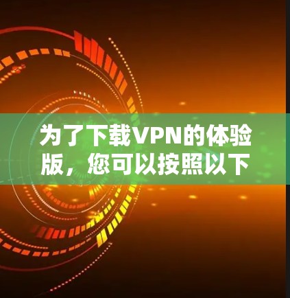 为了下载VPN的体验版,您可以按照以下步骤操作 为了下载VPN的体验版,您可以按照以下步骤操作