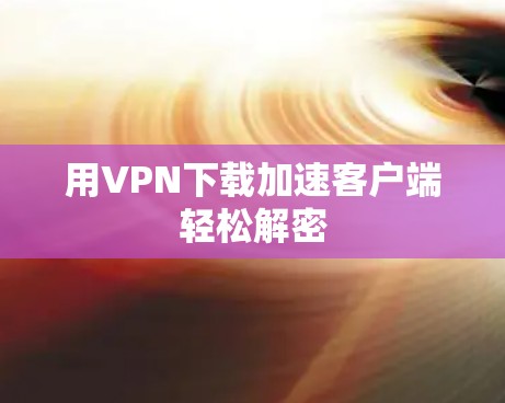 用VPN下载加速客户端轻松解密 用VPN下载加速客户端轻松解密
