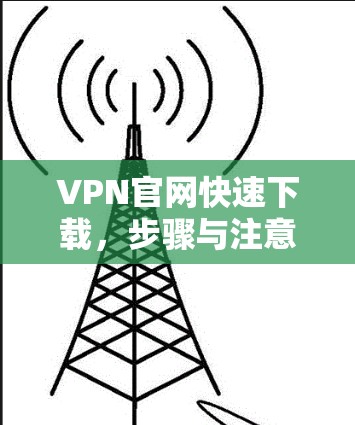 VPN官网快速下载,步骤与注意事项 VPN官网快速下载,步骤与注意事项