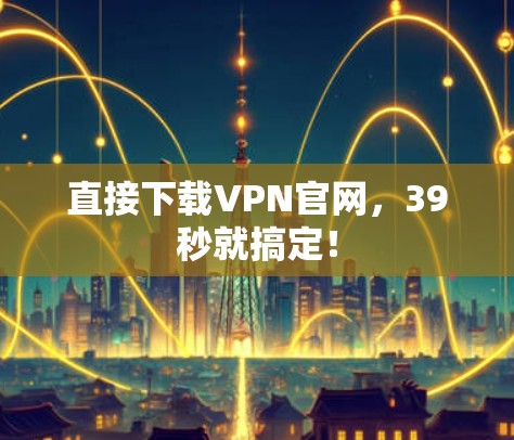 直接下载VPN官网,39秒就搞定! 直接下载VPN官网,39秒就搞定!