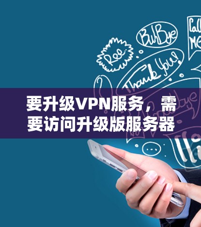 要升级VPN服务,需要访问升级版服务器的访问权限。以下是详细的步骤指南 要升级VPN服务,需要访问升级版服务器的访问权限。以下是详细的步骤指南