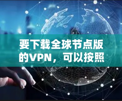 要下载全球节点版的VPN,可以按照以下步骤进行 要下载全球节点版的VPN,可以按照以下步骤进行