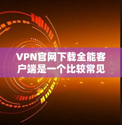 VPN官网下载全能客户端是一个比较常见的步骤,但需要确认全能客户端的具体功能。如果全能客户端是用来下载VPN服务器的客户端,那么具体步骤如下 VPN官网下载全能客户端是一个比较常见的步骤,但需要确认全能客户端的具体功能。如果全能客户端是用来下载VPN服务器的客户端,那么具体步骤如下