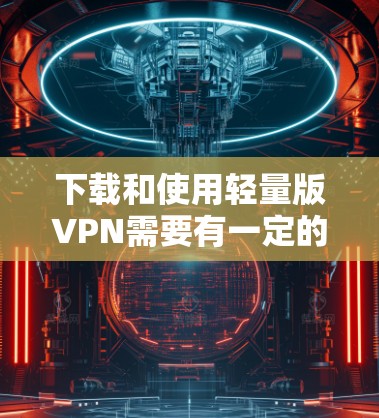下载和使用轻量版VPN需要有一定的技术知识和耐心。以下是一个详细的步骤指南，帮助你顺利下载和使用轻量版VPN