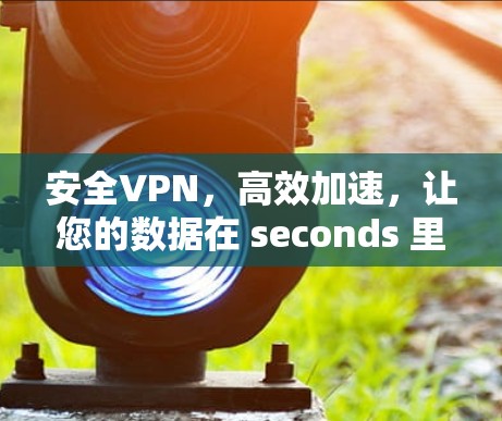 安全VPN,高效加速,让您的数据在 seconds 里飞起来! 安全VPN,高效加速,让您的数据在 seconds 里飞起来!