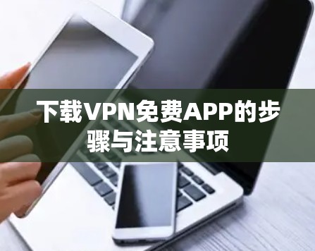 下载VPN免费APP的步骤与注意事项 下载VPN免费APP的步骤与注意事项
