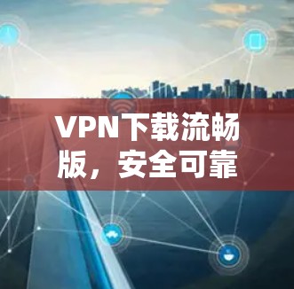 VPN下载流畅版，安全可靠，轻松在家不用出门