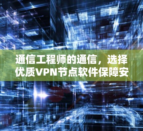 通信工程师的通信，选择优质VPN节点软件保障安全与高效