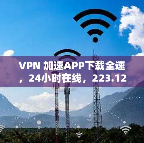 VPN 加速APP下载全速,24小时在线,223.12.1 VPN 加速APP下载全速,24小时在线,223.12.1